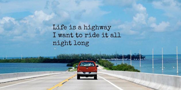 Life is a highway, I want to ride it all night long.