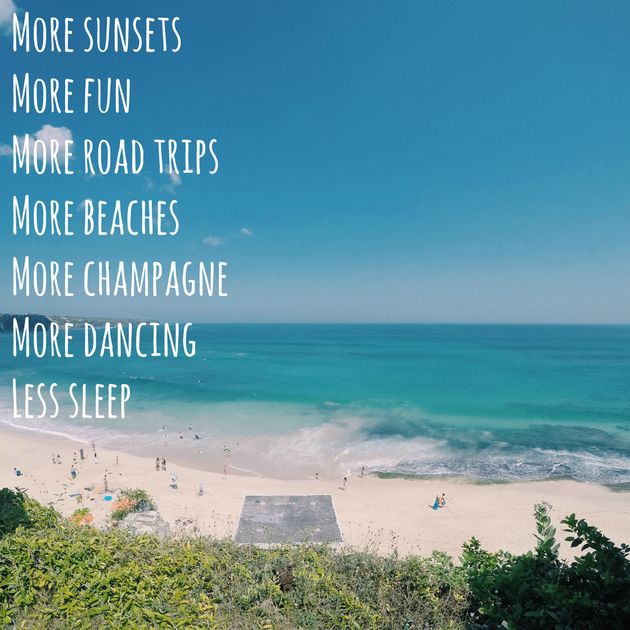 More sunsets, more fun, more roadtrips, more beaches, more champagne, more dancing, less sleep.