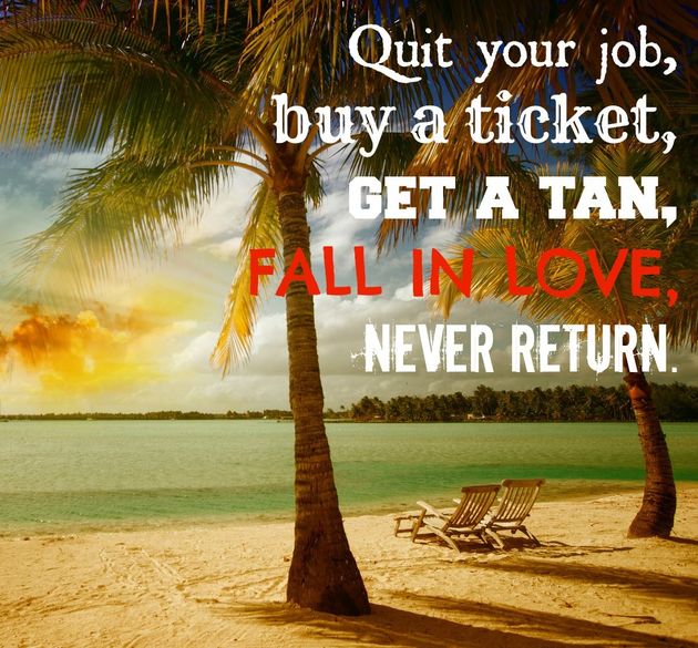 Quit your job, buy a ticket, get a tan, fall in love, never return.